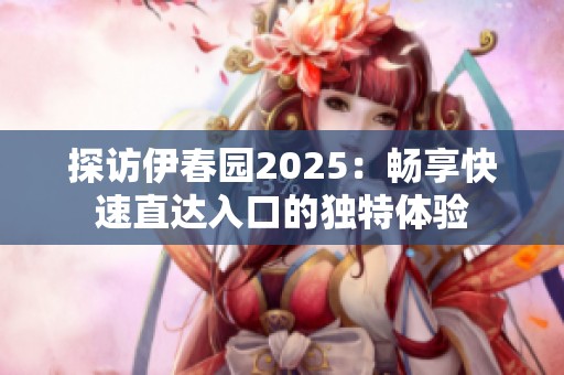 探访伊春园2025：畅享快速直达入口的独特体验