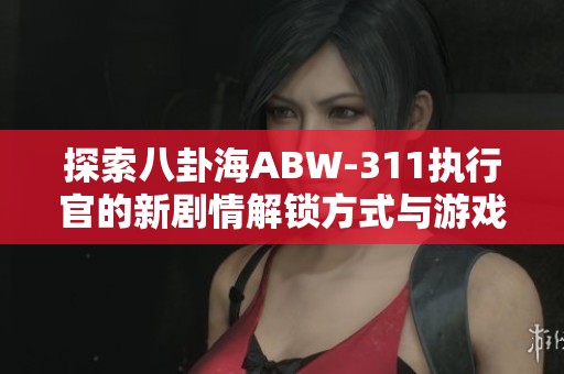 探索八卦海ABW-311执行官的新剧情解锁方式与游戏策略