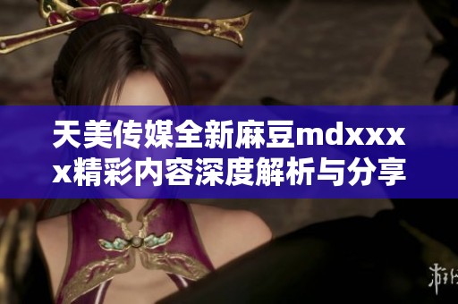 天美传媒全新麻豆mdxxxx精彩内容深度解析与分享