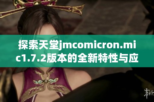 探索天堂jmcomicron.mic1.7.2版本的全新特性与应用解析