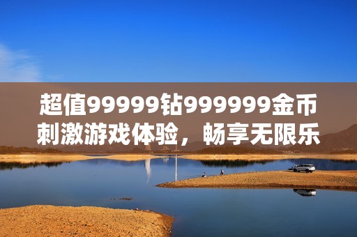 超值99999钻999999金币刺激游戏体验，畅享无限乐趣