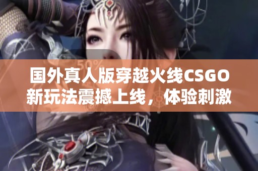 国外真人版穿越火线CSGO新玩法震撼上线，体验刺激对抗战斗