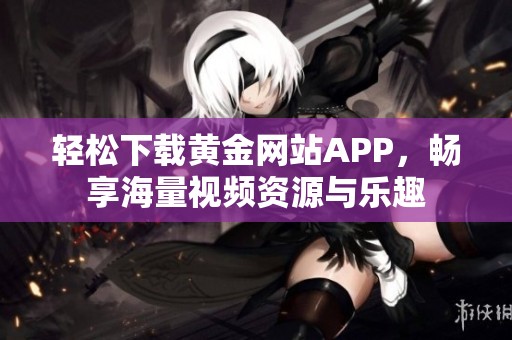 轻松下载黄金网站APP，畅享海量视频资源与乐趣