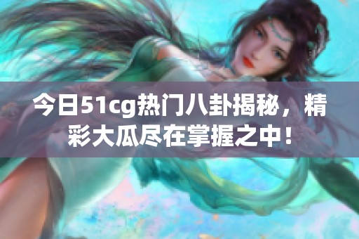 今日51cg热门八卦揭秘，精彩大瓜尽在掌握之中！