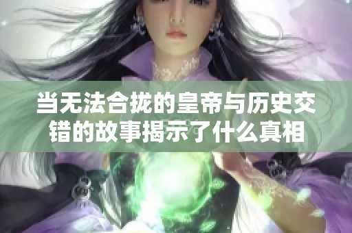 当无法合拢的皇帝与历史交错的故事揭示了什么真相