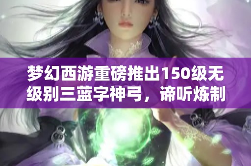 梦幻西游重磅推出150级无级别三蓝字神弓，谛听炼制技巧大揭秘