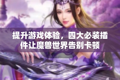 提升游戏体验，四大必装插件让魔兽世界告别卡顿