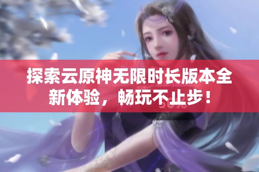 探索云原神无限时长版本全新体验，畅玩不止步！