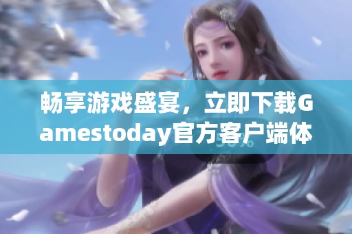 畅享游戏盛宴，立即下载Gamestoday官方客户端体验无限乐趣