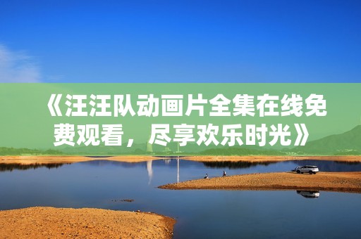 《汪汪队动画片全集在线免费观看，尽享欢乐时光》