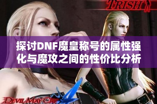 探讨DNF魔皇称号的属性强化与魔攻之间的性价比分析