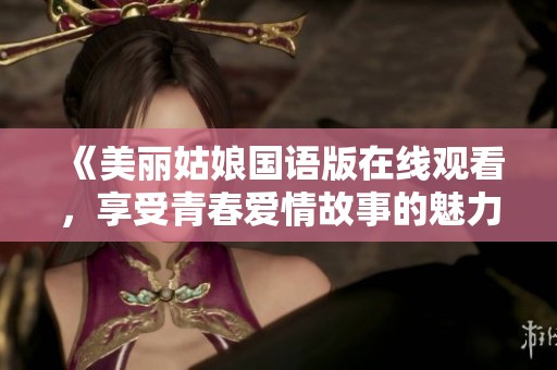 《美丽姑娘国语版在线观看，享受青春爱情故事的魅力》