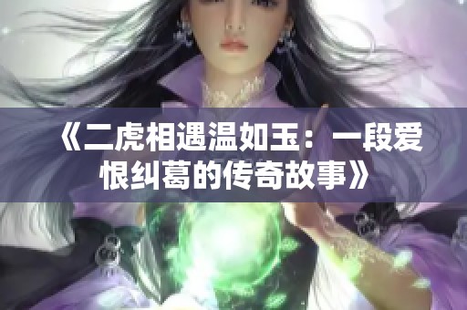 《二虎相遇温如玉：一段爱恨纠葛的传奇故事》