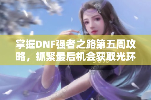 掌握DNF强者之路第五周攻略，抓紧最后机会获取光环奖励