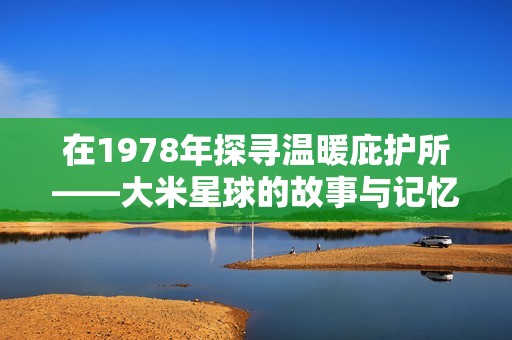 在1978年探寻温暖庇护所——大米星球的故事与记忆