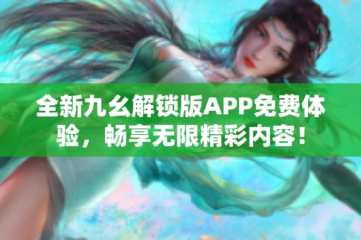 全新九幺解锁版APP免费体验，畅享无限精彩内容！