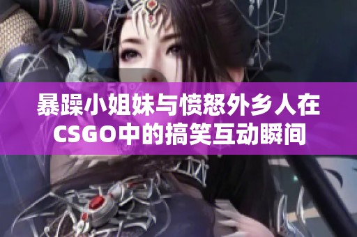 暴躁小姐妹与愤怒外乡人在CSGO中的搞笑互动瞬间