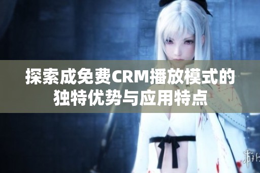 探索成免费CRM播放模式的独特优势与应用特点