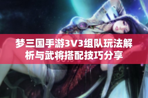 梦三国手游3V3组队玩法解析与武将搭配技巧分享