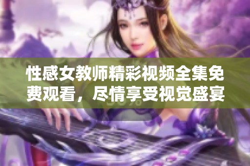 性感女教师精彩视频全集免费观看，尽情享受视觉盛宴