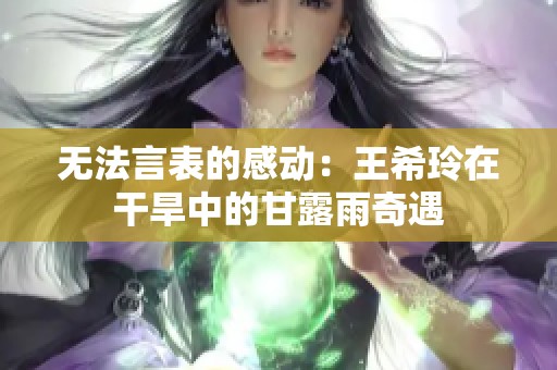 无法言表的感动：王希玲在干旱中的甘露雨奇遇