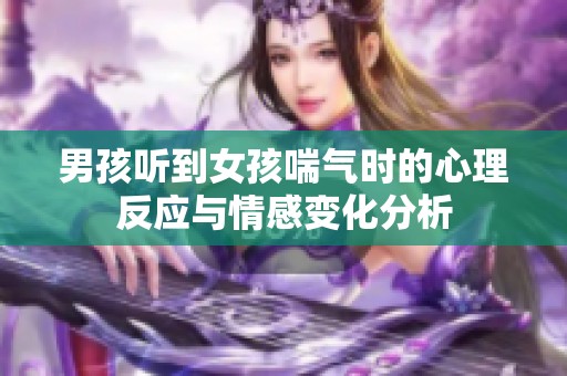 男孩听到女孩喘气时的心理反应与情感变化分析