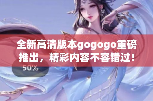 全新高清版本gogogo重磅推出，精彩内容不容错过！