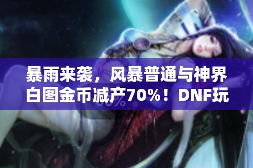 暴雨来袭，风暴普通与神界白图金币减产70%！DNF玩家迎来挑战