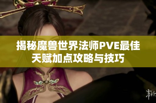 揭秘魔兽世界法师PVE最佳天赋加点攻略与技巧