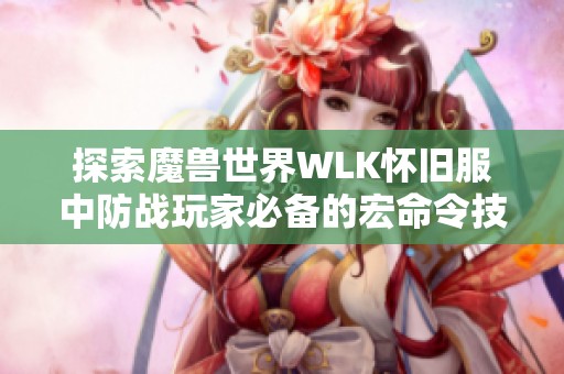 探索魔兽世界WLK怀旧服中防战玩家必备的宏命令技巧