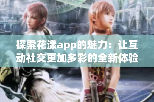 探索花漾app的魅力：让互动社交更加多彩的全新体验