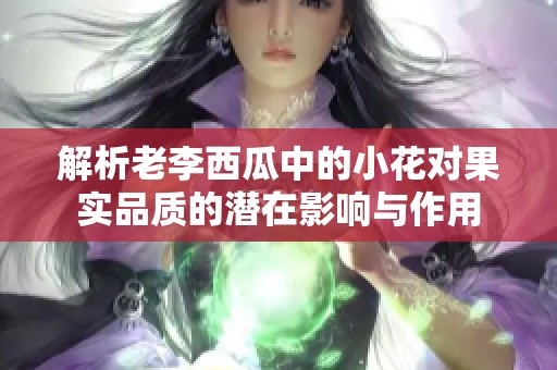 解析老李西瓜中的小花对果实品质的潜在影响与作用