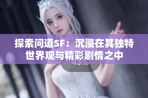 探索问道SF：沉浸在其独特世界观与精彩剧情之中