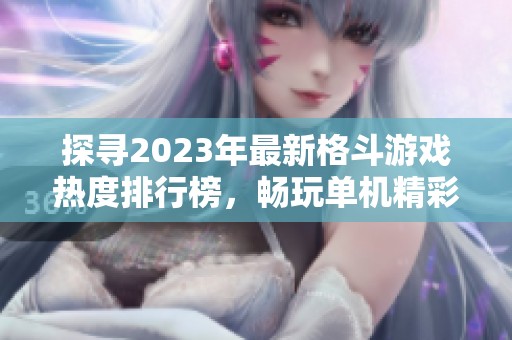 探寻2023年最新格斗游戏热度排行榜，畅玩单机精彩体验