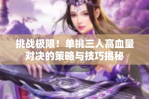 挑战极限！单挑三人高血量对决的策略与技巧揭秘