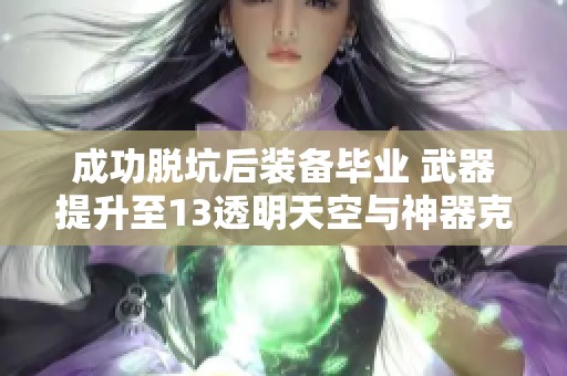 成功脱坑后装备毕业 武器提升至13透明天空与神器克隆打造完美角色