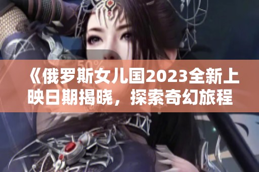 《俄罗斯女儿国2023全新上映日期揭晓，探索奇幻旅程》