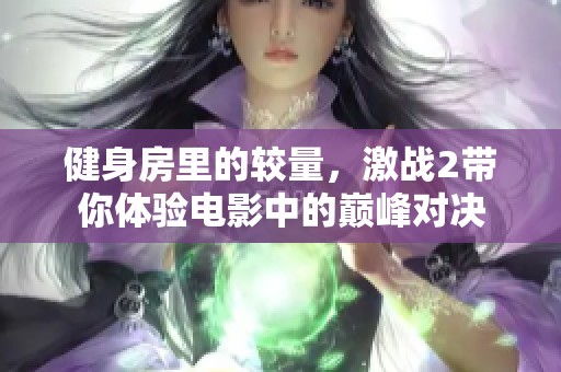 健身房里的较量，激战2带你体验电影中的巅峰对决