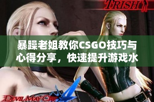 暴躁老姐教你CSGO技巧与心得分享，快速提升游戏水平