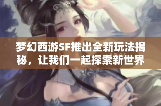 梦幻西游SF推出全新玩法揭秘，让我们一起探索新世界