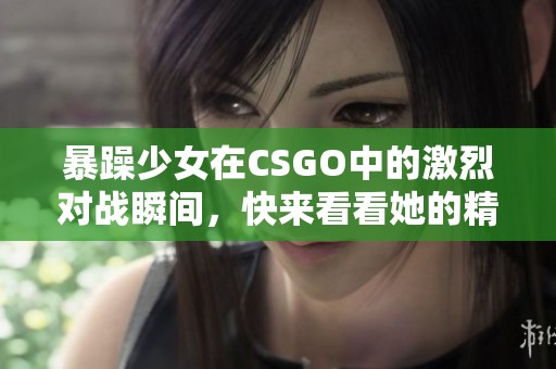 暴躁少女在CSGO中的激烈对战瞬间，快来看看她的精彩表现！