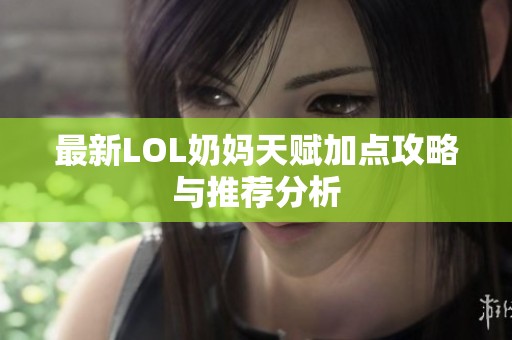 最新LOL奶妈天赋加点攻略与推荐分析