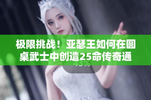 极限挑战！亚瑟王如何在圆桌武士中创造25命传奇通关记录