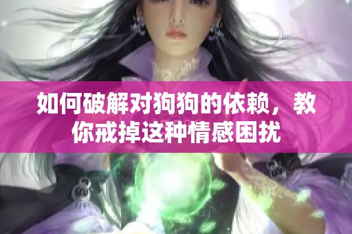 如何破解对狗狗的依赖，教你戒掉这种情感困扰