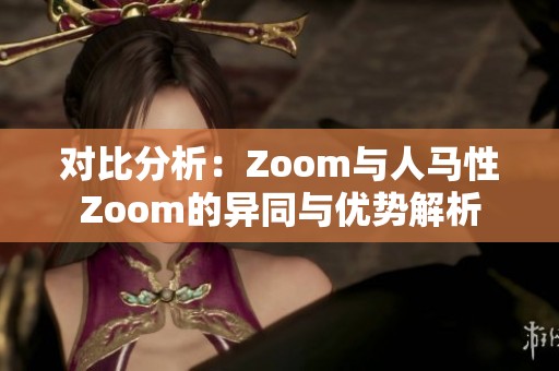 对比分析：Zoom与人马性Zoom的异同与优势解析