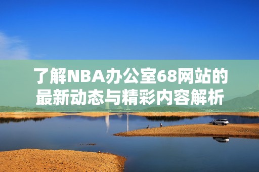 了解NBA办公室68网站的最新动态与精彩内容解析