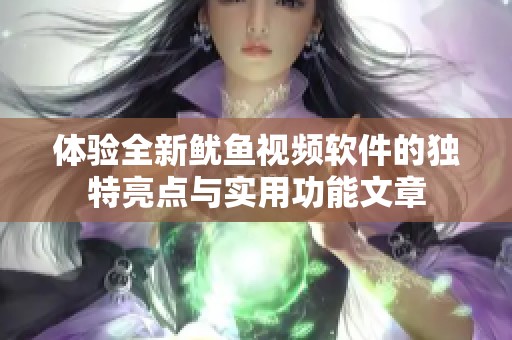 体验全新鱿鱼视频软件的独特亮点与实用功能文章