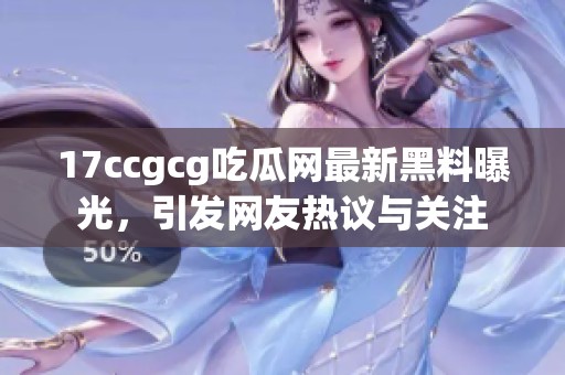 17ccgcg吃瓜网最新黑料曝光，引发网友热议与关注