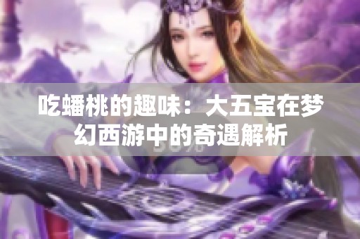 吃蟠桃的趣味：大五宝在梦幻西游中的奇遇解析