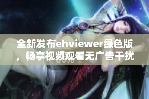 全新发布ehviewer绿色版，畅享视频观看无广告干扰